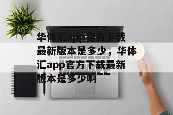 华体汇app官方下载最新版本是多少，华体汇app官方下载最新版本是多少啊