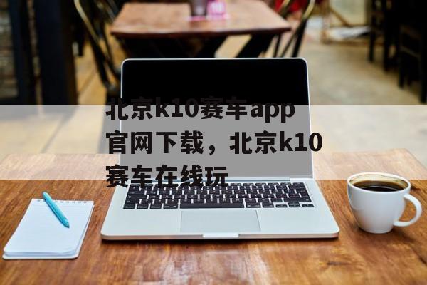 北京k10赛车app官网下载，北京k10赛车在线玩