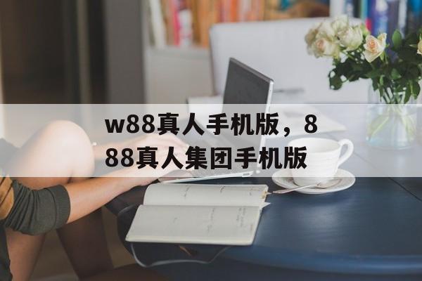 w88真人手机版，888真人集团手机版