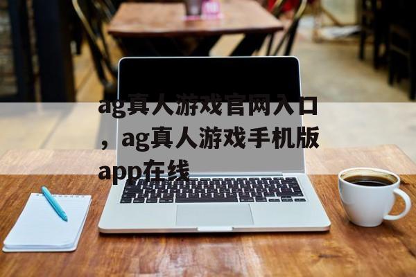 ag真人游戏官网入口，ag真人游戏手机版app在线