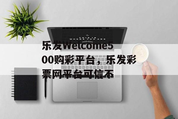 乐发Welcome500购彩平台，乐发彩票网平台可信不